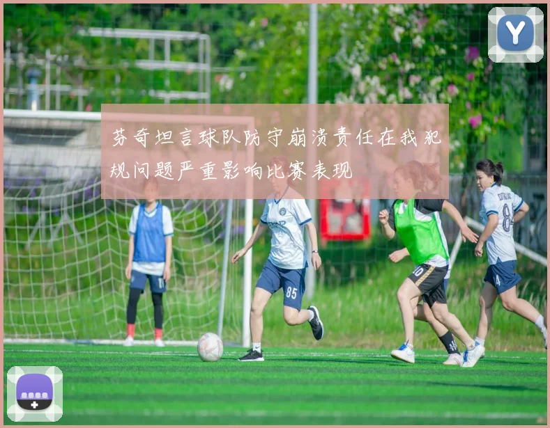芬奇坦言球队防守崩溃责任在我犯规问题严重影响比赛表现
