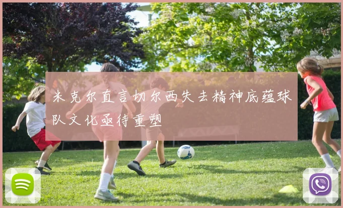 米克尔直言切尔西失去精神底蕴球队文化亟待重塑