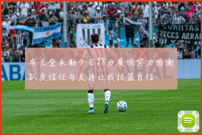 布兰登米勒今日28分展现实力感谢队友信任与支持让我投篮自信