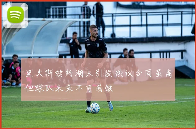 里夫斯续约湖人引发热议合同虽高但球队未来不可或缺