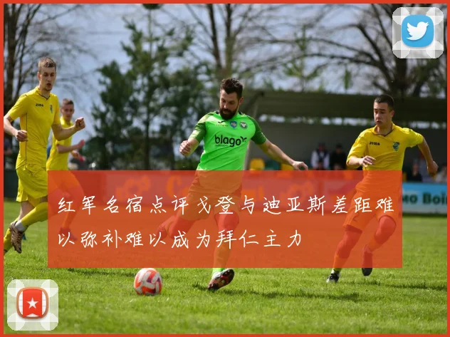 红军名宿点评戈登与迪亚斯差距难以弥补难以成为拜仁主力