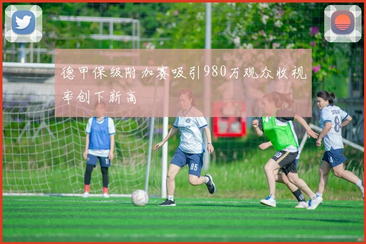 德甲保级附加赛吸引980万观众收视率创下新高