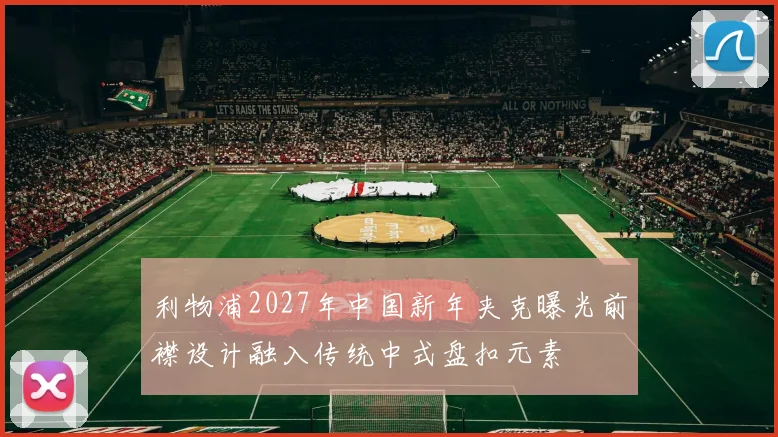 利物浦2027年中国新年夹克曝光前襟设计融入传统中式盘扣元素