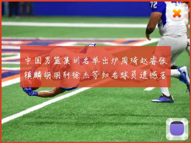 中国男篮集训名单出炉周琦赵睿张镇麟胡明轩徐杰等知名球员遗憾落选