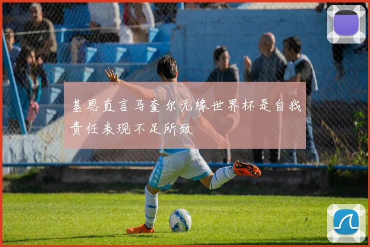 基恩直言马奎尔无缘世界杯是自我责任表现不足所致