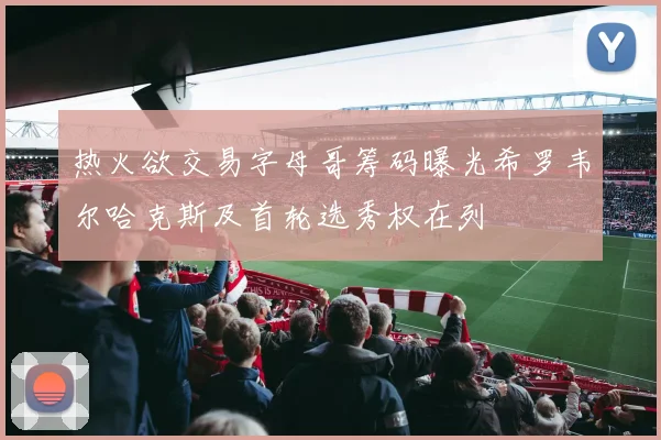 热火欲交易字母哥筹码曝光希罗韦尔哈克斯及首轮选秀权在列