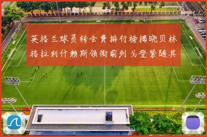 英格兰球员转会费排行榜揭晓贝林格拉利什赖斯领衔前列戈登紧随其后