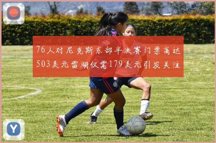 76人对尼克斯东部半决赛门票高达503美元雷湖仅需179美元引发关注