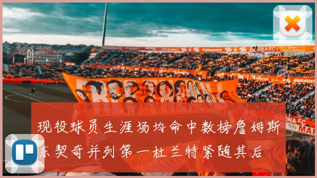 现役球员生涯场均命中数榜詹姆斯东契奇并列第一杜兰特紧随其后