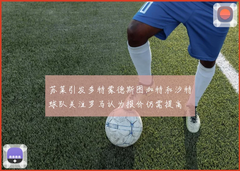 苏莱引发多特蒙德斯图加特和沙特球队关注罗马认为报价仍需提高