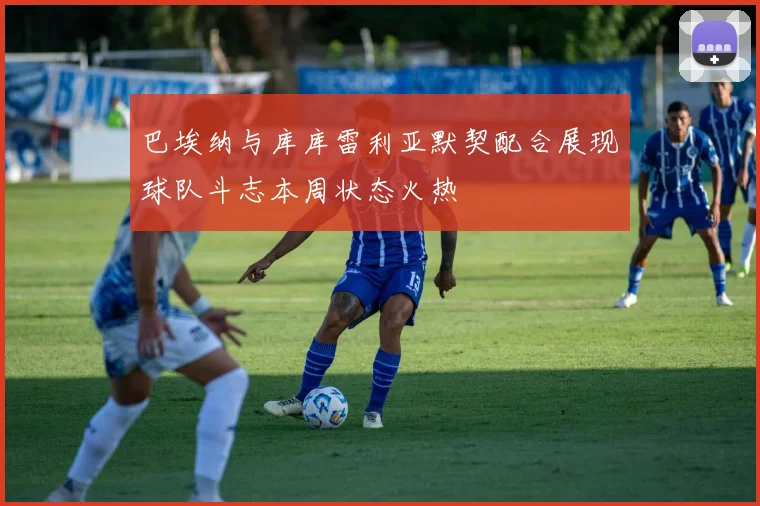 巴埃纳与库库雷利亚默契配合展现球队斗志本周状态火热