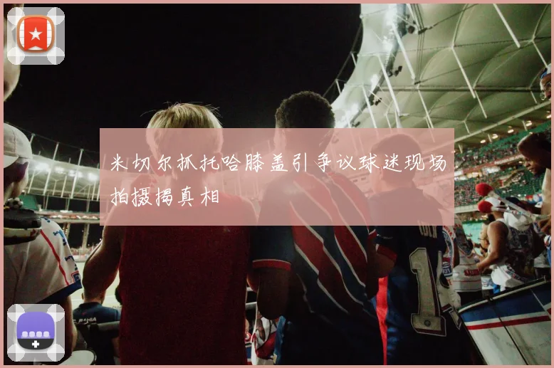 米切尔抓托哈膝盖引争议球迷现场拍摄揭真相