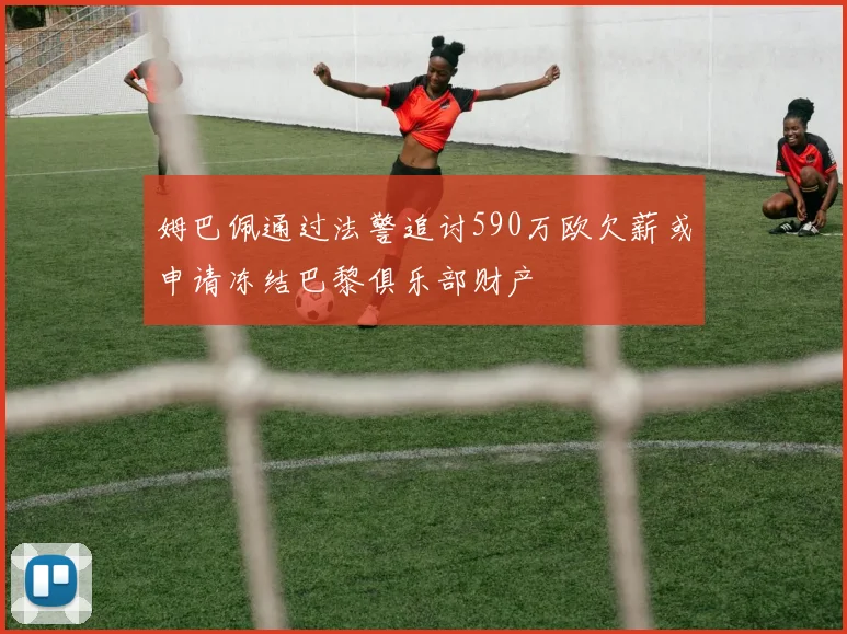 姆巴佩通过法警追讨590万欧欠薪或申请冻结巴黎俱乐部财产