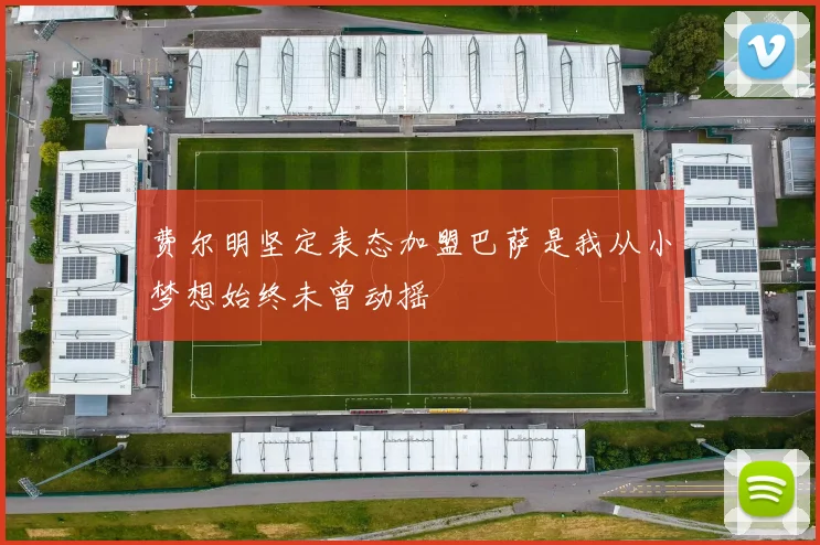 费尔明坚定表态加盟巴萨是我从小梦想始终未曾动摇