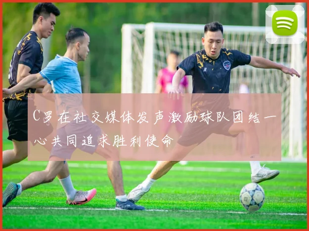 C罗在社交媒体发声激励球队团结一心共同追求胜利使命