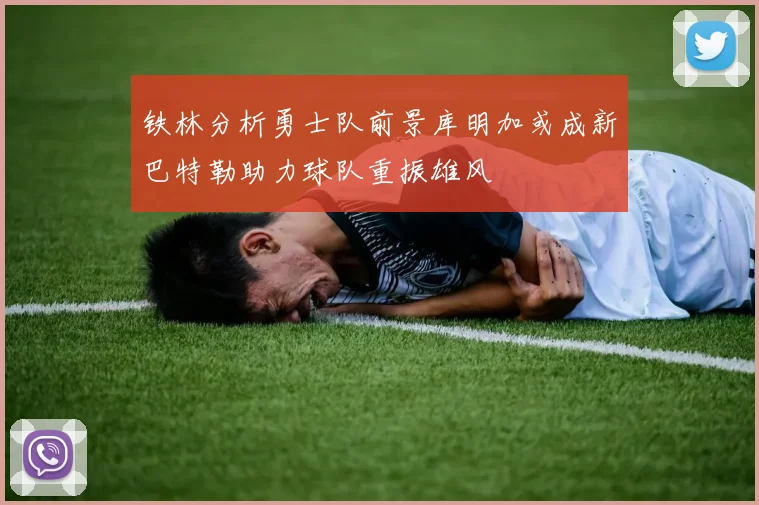 铁林分析勇士队前景库明加或成新巴特勒助力球队重振雄风