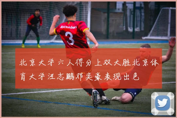 北京大学六人得分上双大胜北京体育大学汪志鹏邓奕豪表现出色