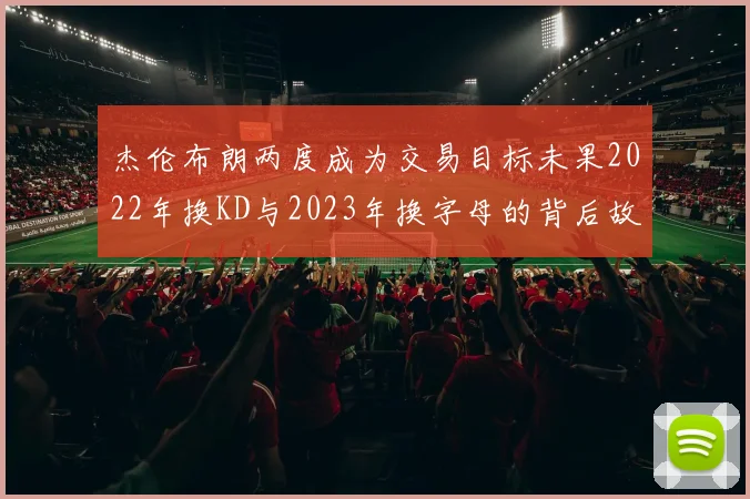 杰伦布朗两度成为交易目标未果2022年换KD与2023年换字母的背后故事