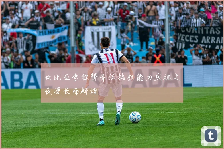 坎比亚索称赞齐沃执教能力庆祝之夜漫长而辉煌