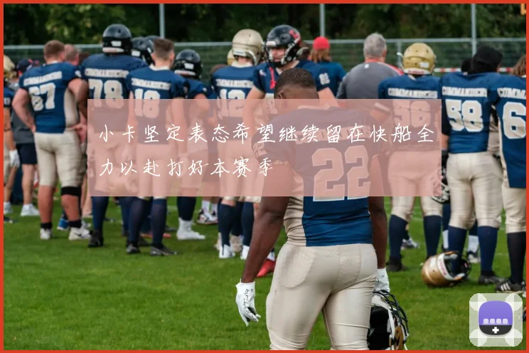 小卡坚定表态希望继续留在快船全力以赴打好本赛季