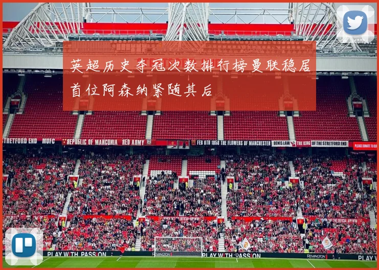英超历史夺冠次数排行榜曼联稳居首位阿森纳紧随其后
