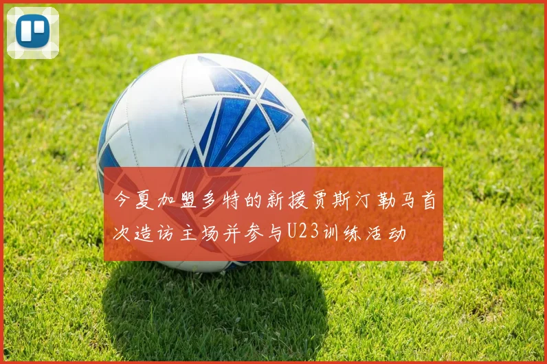 今夏加盟多特的新援贾斯汀勒马首次造访主场并参与U23训练活动