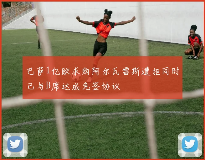 巴萨1亿欧求购阿尔瓦雷斯遭拒同时已与B席达成免签协议