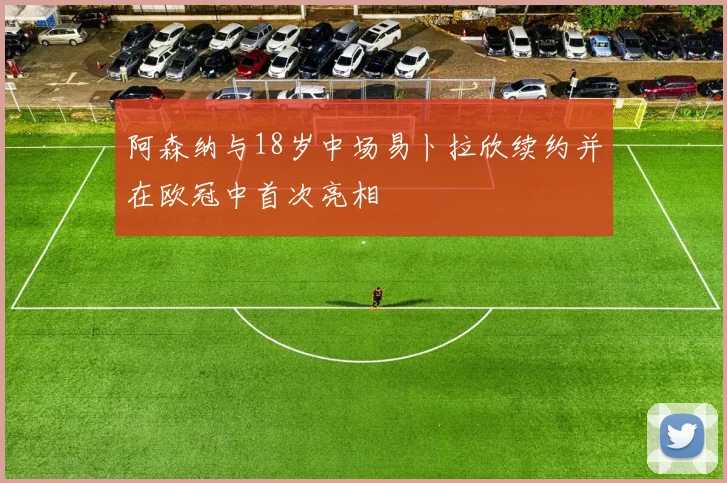 阿森纳与18岁中场易卜拉欣续约并在欧冠中首次亮相