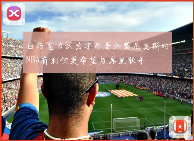 白巧克力认为字母哥加盟尼克斯对NBA有利但更希望与库里联手