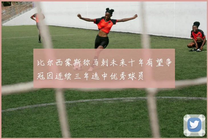 比尔西蒙斯称马刺未来十年有望争冠因连续三年选中优秀球员