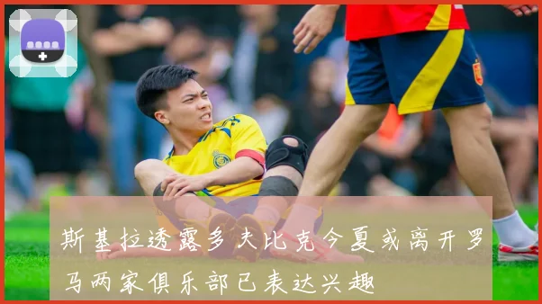 斯基拉透露多夫比克今夏或离开罗马两家俱乐部已表达兴趣
