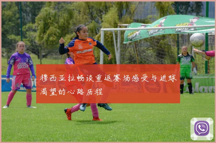 穆西亚拉畅谈重返赛场感受与进球渴望的心路历程