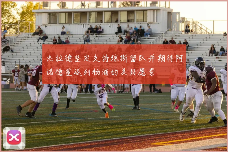 杰拉德坚定支持琼斯留队并期待阿诺德重返利物浦的美好愿景