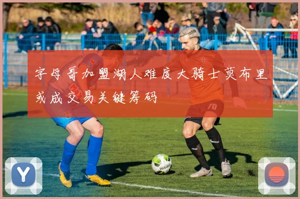 字母哥加盟湖人难度大骑士莫布里或成交易关键筹码