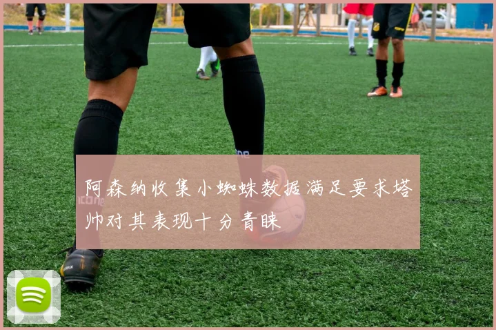 阿森纳收集小蜘蛛数据满足要求塔帅对其表现十分青睐