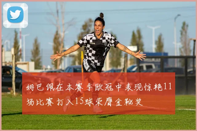 姆巴佩在本赛季欧冠中表现惊艳11场比赛打入15球荣膺金靴奖
