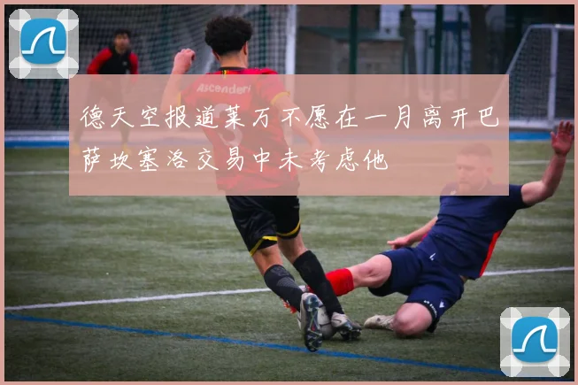 德天空报道莱万不愿在一月离开巴萨坎塞洛交易中未考虑他
