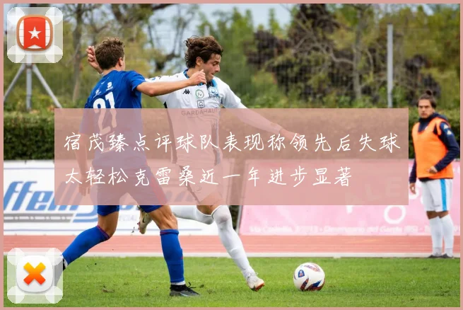 宿茂臻点评球队表现称领先后失球太轻松克雷桑近一年进步显著