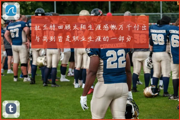 杜兰特回顾太阳生涯感慨万千付出与离别皆是职业生涯的一部分