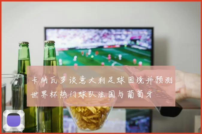 卡纳瓦罗谈意大利足球困境并预测世界杯热门球队法国与葡萄牙