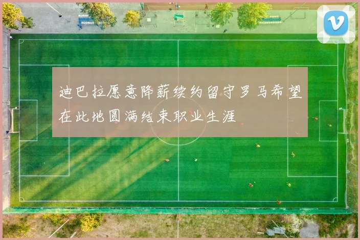 迪巴拉愿意降薪续约留守罗马希望在此地圆满结束职业生涯